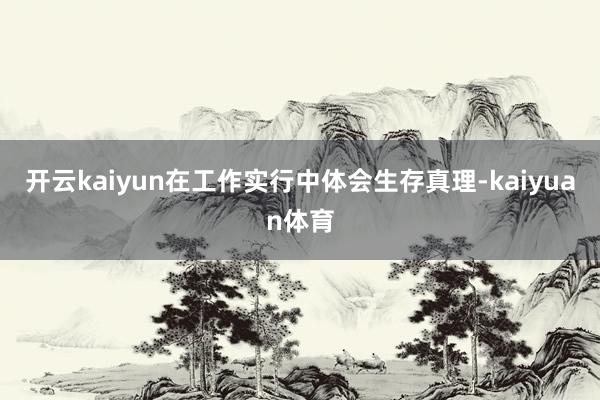 开云kaiyun在工作实行中体会生存真理-kaiyuan体育