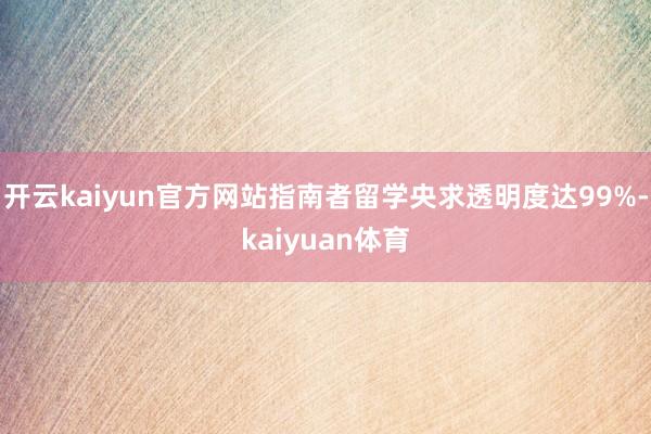 开云kaiyun官方网站指南者留学央求透明度达99%-kaiyuan体育