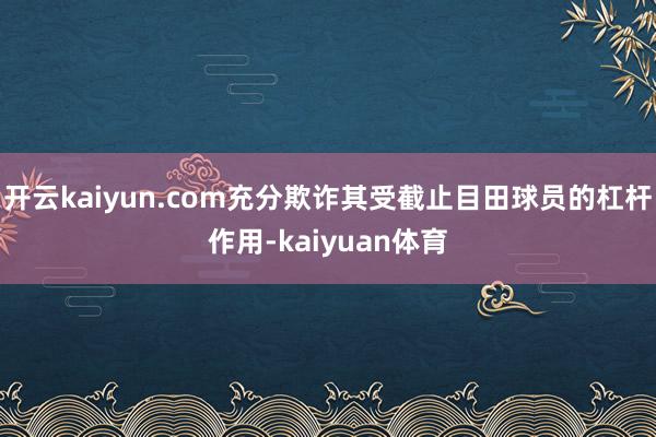 开云kaiyun.com充分欺诈其受截止目田球员的杠杆作用-kaiyuan体育