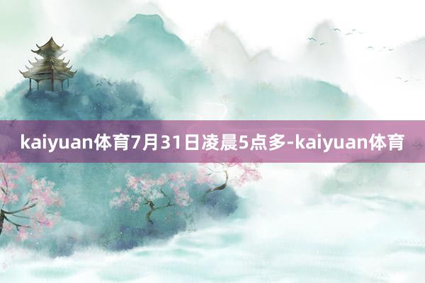 kaiyuan体育7月31日凌晨5点多-kaiyuan体育