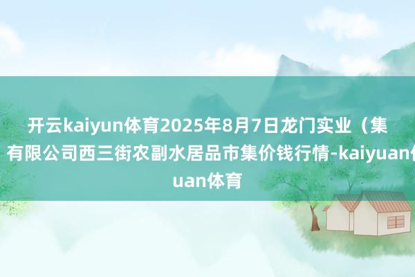 开云kaiyun体育2025年8月7日龙门实业（集团）有限公司西三街农副水居品市集价钱行情-kaiyuan体育