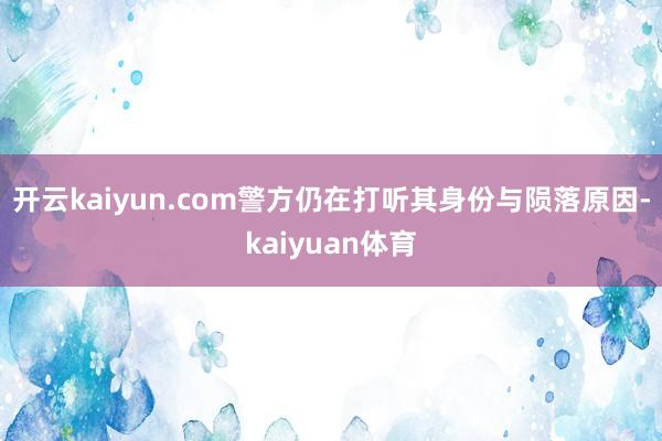 开云kaiyun.com警方仍在打听其身份与陨落原因-kaiyuan体育