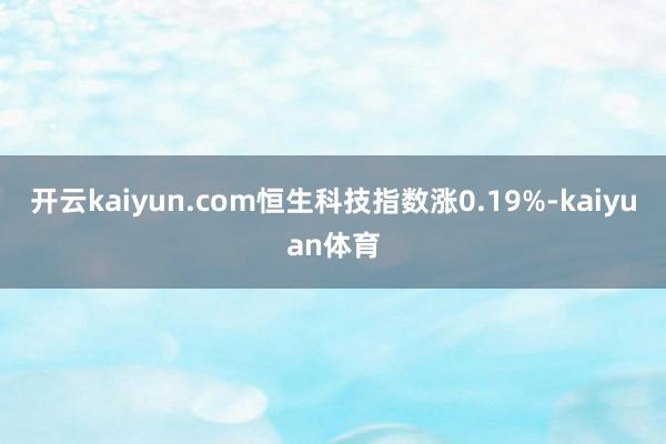 开云kaiyun.com恒生科技指数涨0.19%-kaiyuan体育
