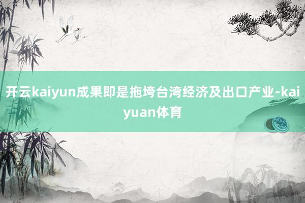 开云kaiyun成果即是拖垮台湾经济及出口产业-kaiyuan体育