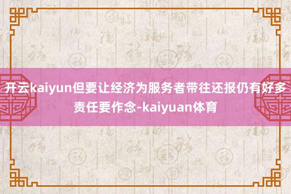 开云kaiyun但要让经济为服务者带往还报仍有好多责任要作念-kaiyuan体育