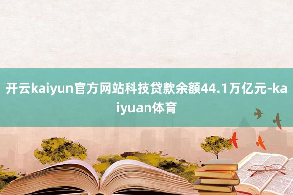 开云kaiyun官方网站科技贷款余额44.1万亿元-kaiyuan体育