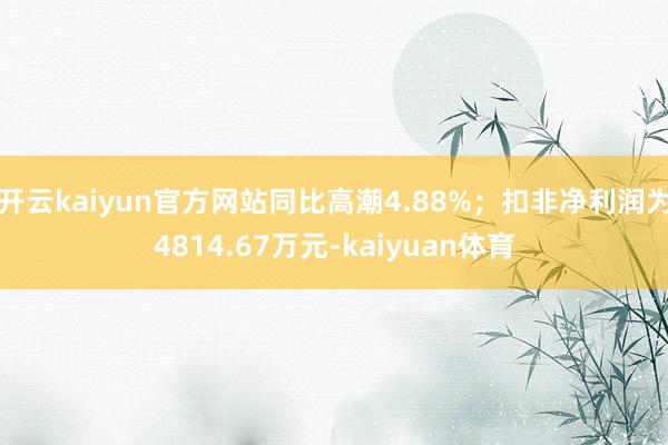 开云kaiyun官方网站同比高潮4.88%；扣非净利润为4814.67万元-kaiyuan体育