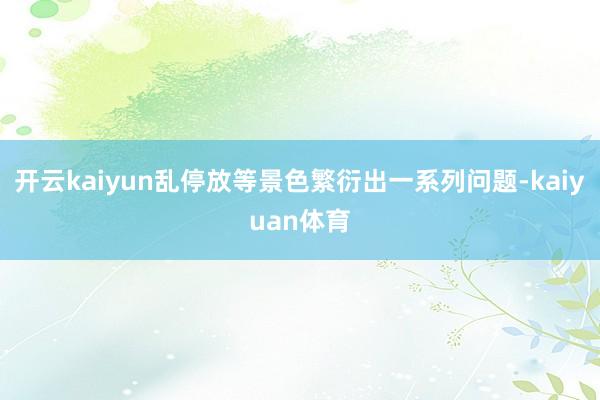 开云kaiyun乱停放等景色繁衍出一系列问题-kaiyuan体育