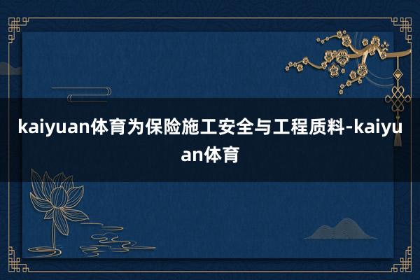 kaiyuan体育为保险施工安全与工程质料-kaiyuan体育