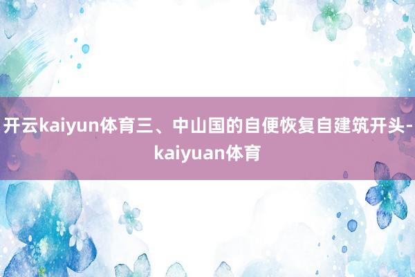 开云kaiyun体育三、中山国的自便恢复自建筑开头-kaiyuan体育