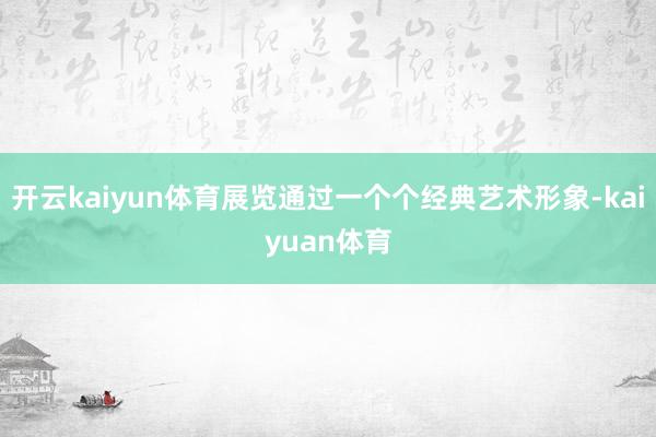 开云kaiyun体育展览通过一个个经典艺术形象-kaiyuan体育