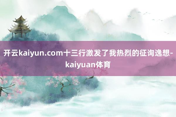 开云kaiyun.com十三行激发了我热烈的征询逸想-kaiyuan体育