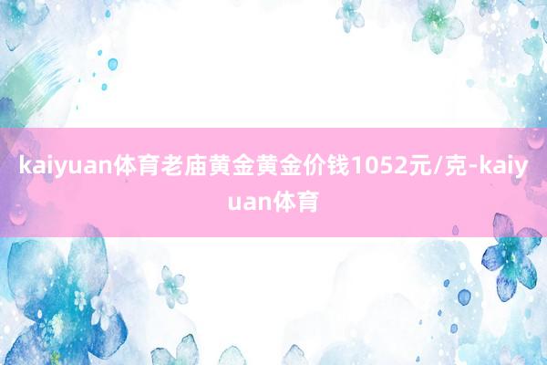 kaiyuan体育老庙黄金黄金价钱1052元/克-kaiyuan体育
