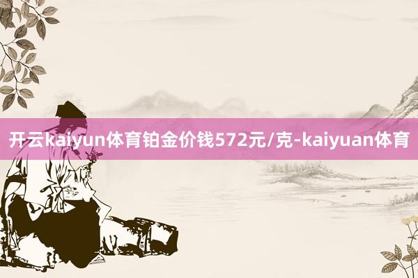 开云kaiyun体育铂金价钱572元/克-kaiyuan体育
