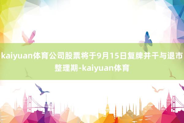 kaiyuan体育公司股票将于9月15日复牌并干与退市整理期-kaiyuan体育