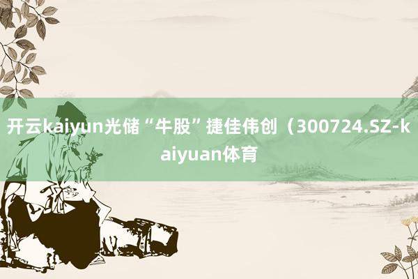 开云kaiyun光储“牛股”捷佳伟创（300724.SZ-kaiyuan体育