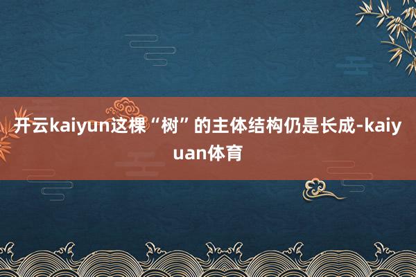 开云kaiyun这棵“树”的主体结构仍是长成-kaiyuan体育