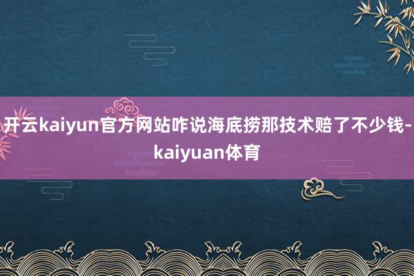 开云kaiyun官方网站咋说海底捞那技术赔了不少钱-kaiyuan体育