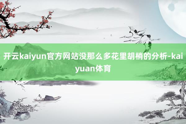开云kaiyun官方网站没那么多花里胡梢的分析-kaiyuan体育