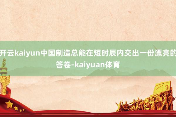 开云kaiyun中国制造总能在短时辰内交出一份漂亮的答卷-kaiyuan体育