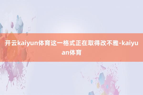 开云kaiyun体育这一格式正在取得改不雅-kaiyuan体育