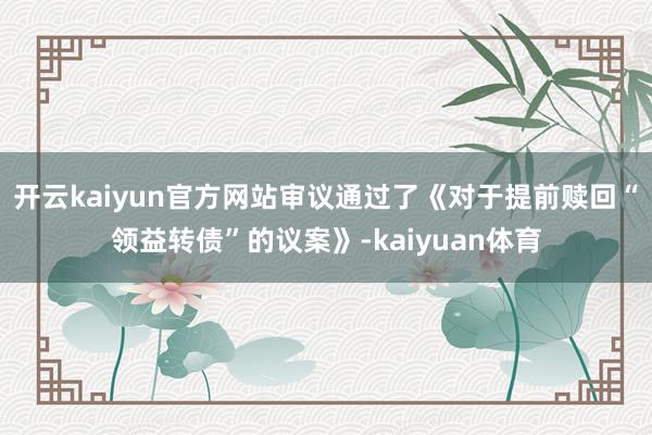开云kaiyun官方网站审议通过了《对于提前赎回“领益转债”的议案》-kaiyuan体育