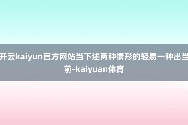 开云kaiyun官方网站当下述两种情形的轻易一种出当前-kaiyuan体育