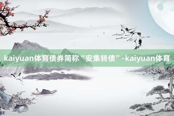 kaiyuan体育债券简称“安集转债”-kaiyuan体育