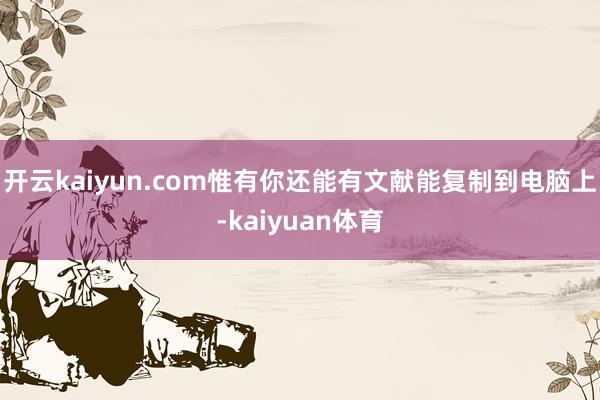 开云kaiyun.com惟有你还能有文献能复制到电脑上-kaiyuan体育