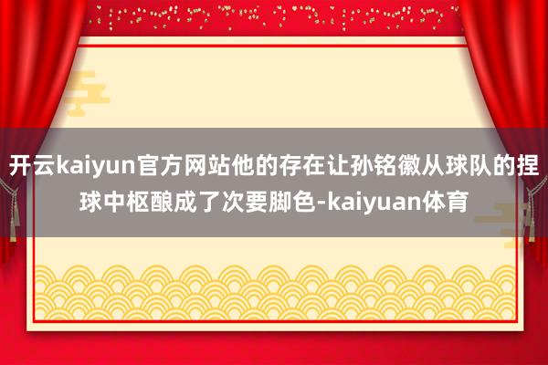 开云kaiyun官方网站他的存在让孙铭徽从球队的捏球中枢酿成了次要脚色-kaiyuan体育