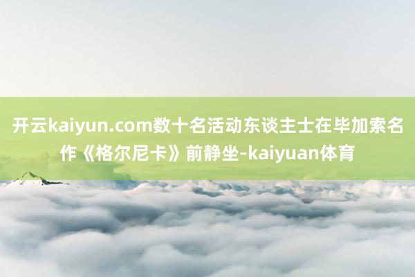 开云kaiyun.com数十名活动东谈主士在毕加索名作《格尔尼卡》前静坐-kaiyuan体育