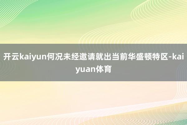 开云kaiyun何况未经邀请就出当前华盛顿特区-kaiyuan体育