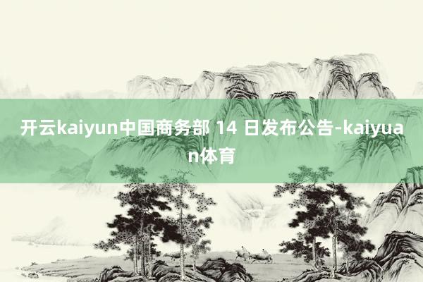 开云kaiyun中国商务部 14 日发布公告-kaiyuan体育