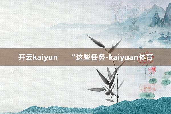 开云kaiyun      “这些任务-kaiyuan体育