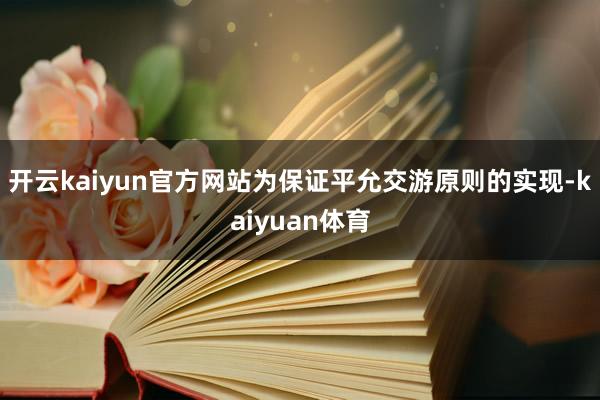 开云kaiyun官方网站为保证平允交游原则的实现-kaiyuan体育