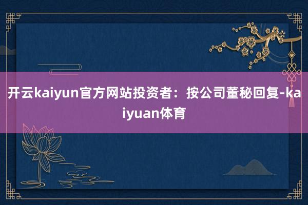 开云kaiyun官方网站 投资者:按公司董秘回复-kaiyuan体育