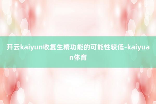 开云kaiyun收复生精功能的可能性较低-kaiyuan体育