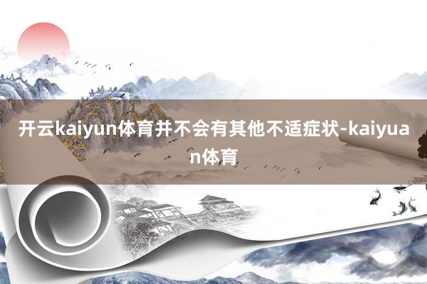 开云kaiyun体育并不会有其他不适症状-kaiyuan体育