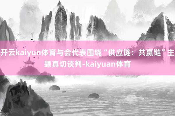 开云kaiyun体育与会代表围绕“供应链:共赢链”主题真切谈判-kaiyuan体育