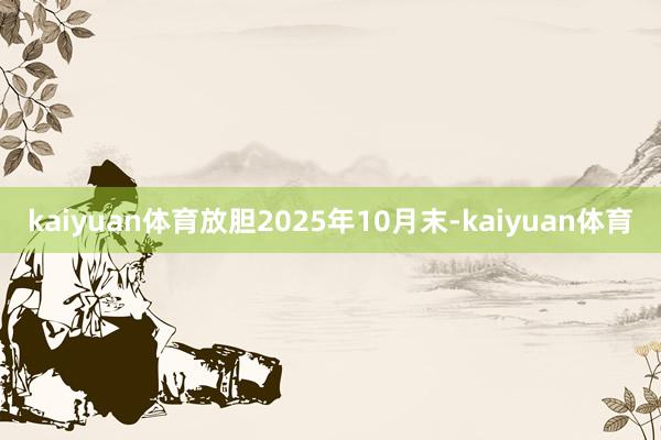kaiyuan体育放胆2025年10月末-kaiyuan体育