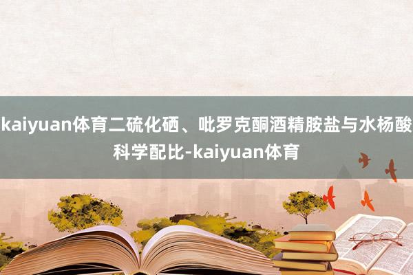 kaiyuan体育二硫化硒、吡罗克酮酒精胺盐与水杨酸科学配比-kaiyuan体育