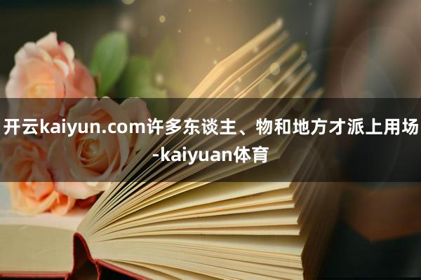 开云kaiyun.com许多东谈主、物和地方才派上用场-kaiyuan体育