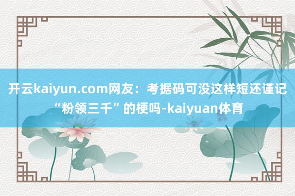 开云kaiyun.com网友:考据码可没这样短还谨记“粉领三千”的梗吗-kaiyuan体育