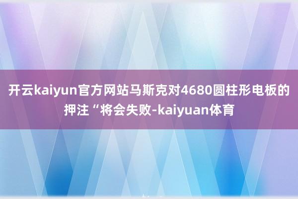 开云kaiyun官方网站马斯克对4680圆柱形电板的押注“将会失败-kaiyuan体育