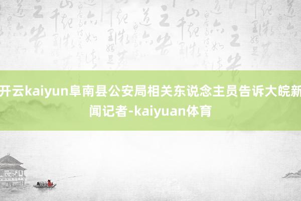 开云kaiyun阜南县公安局相关东说念主员告诉大皖新闻记者-kaiyuan体育