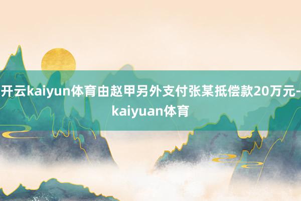开云kaiyun体育由赵甲另外支付张某抵偿款20万元-kaiyuan体育