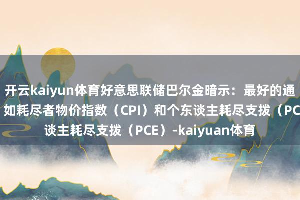 开云kaiyun体育好意思联储巴尔金暗示：最好的通胀数据是政府数据 如耗尽者物价指数（CPI）和个东谈主耗尽支拨（PCE）-kaiyuan体育