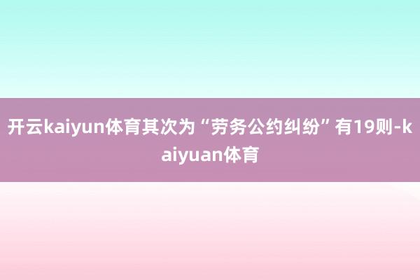 开云kaiyun体育其次为“劳务公约纠纷”有19则-kaiyuan体育