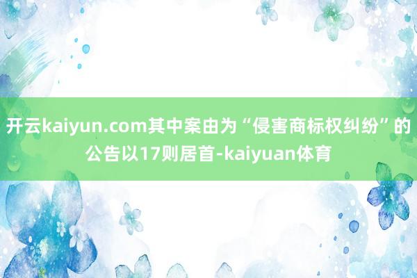 开云kaiyun.com其中案由为“侵害商标权纠纷”的公告以17则居首-kaiyuan体育