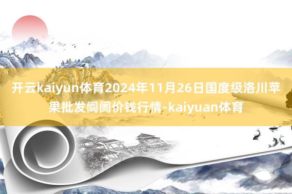 开云kaiyun体育2024年11月26日国度级洛川苹果批发阛阓价钱行情-kaiyuan体育